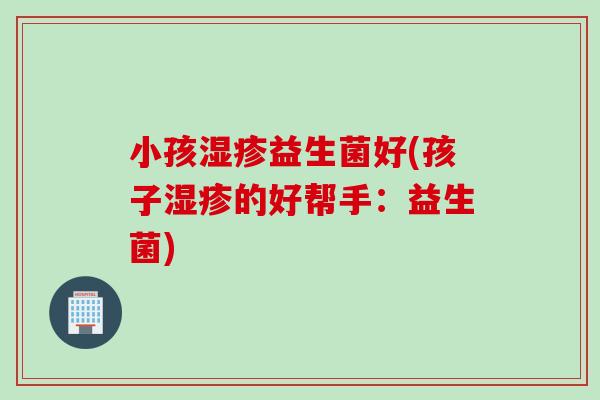 小孩益生菌好(孩子的好帮手：益生菌)