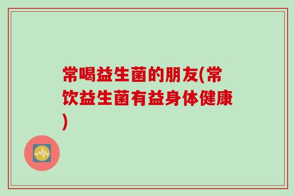 常喝益生菌的朋友(常饮益生菌有益身体健康) 常喝益生菌的朋友(常饮益生菌有益身体健康)