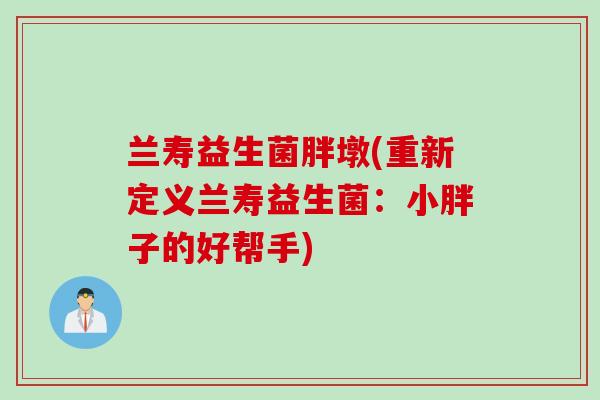兰寿益生菌胖墩(重新定义兰寿益生菌:小胖子的好帮手) 兰寿益生菌胖墩(重新定义兰寿益生菌:小胖子的好帮手)