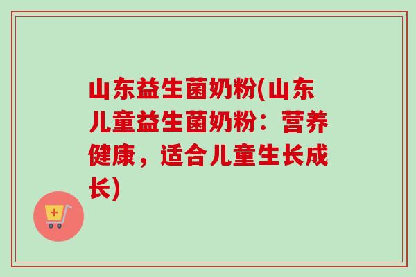 山东益生菌奶粉(山东儿童益生菌奶粉:营养健康,适合儿童生长成长) 山东益生菌奶粉(山东儿童益生菌奶粉:营养健康,适合儿童生长成长)