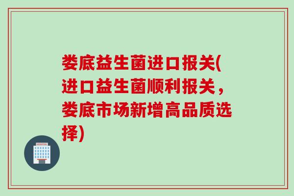 娄底益生菌进口报关(进口益生菌顺利报关,娄底市场新增高品质选择) 娄底益生菌进口报关(进口益生菌顺利报关,娄底市场新增高品质选择)