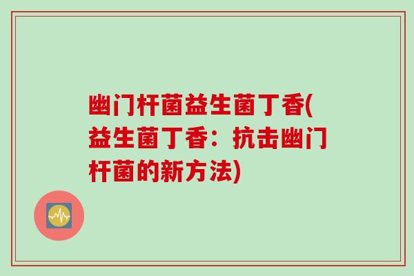 幽门杆菌益生菌丁香(益生菌丁香：抗击幽门杆菌的新方法)