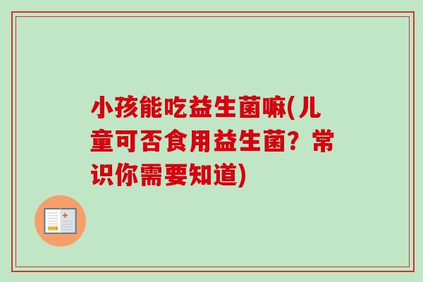 小孩能吃益生菌嘛(儿童可否食用益生菌?常识你需要知道) 小孩能吃益生菌嘛(儿童可否食用益生菌?常识你需要知道)