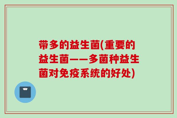 带多的益生菌(重要的益生菌——多菌种益生菌对系统的好处)