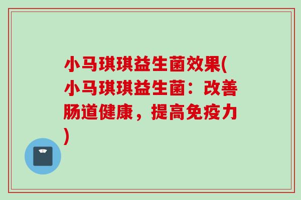 小马琪琪益生菌效果(小马琪琪益生菌：改善肠道健康，提高力)