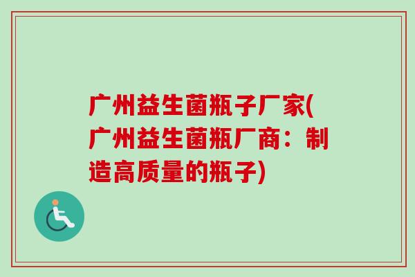 广州益生菌瓶子厂家(广州益生菌瓶厂商:制造高质量的瓶子) 广州益生菌瓶子厂家(广州益生菌瓶厂商:制造高质量的瓶子)