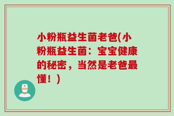 小粉瓶益生菌老爸(小粉瓶益生菌：宝宝健康的秘密，当然是老爸最懂！)
