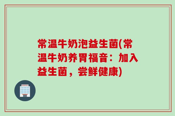 常温牛奶泡益生菌(常温牛奶养胃福音：加入益生菌，尝鲜健康)