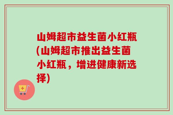 山姆超市益生菌小红瓶(山姆超市推出益生菌小红瓶，增进健康新选择)