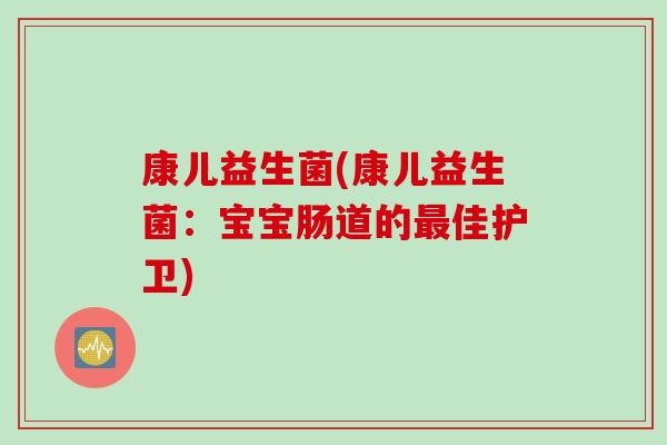 康儿益生菌(康儿益生菌:宝宝肠道的佳护卫) 康儿益生菌(康儿益生菌:宝宝肠道的佳护卫)