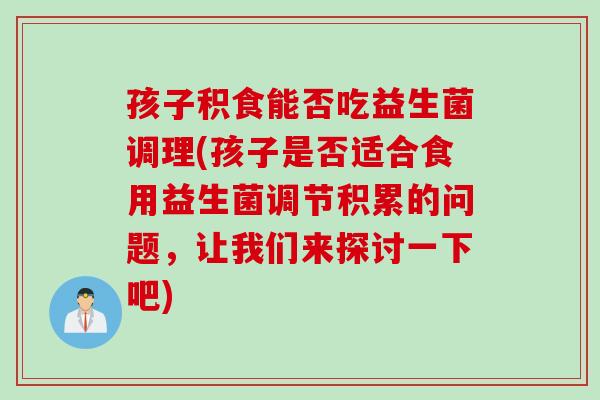孩子积食能否吃益生菌调理(孩子是否适合食用益生菌调节积累的问题，让我们来探讨一下吧)