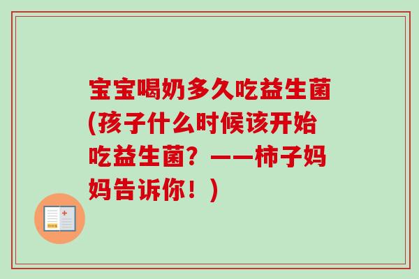 宝宝喝奶多久吃益生菌(孩子什么时候该开始吃益生菌？——柿子妈妈告诉你！)