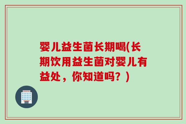 婴儿益生菌长期喝(长期饮用益生菌对婴儿有益处，你知道吗？)