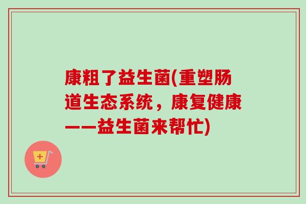 康粗了益生菌(重塑肠道生态系统,康复健康——益生菌来帮忙) 康粗了益生菌(重塑肠道生态系统,康复健康——益生菌来帮忙)