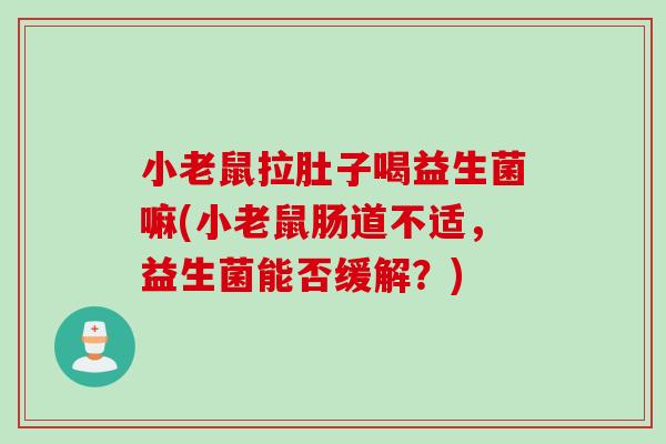 小老鼠拉肚子喝益生菌嘛(小老鼠肠道不适,益生菌能否缓解?) 小老鼠拉肚子喝益生菌嘛(小老鼠肠道不适,益生菌能否缓解?)