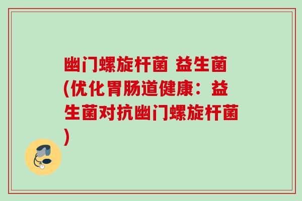 幽门螺旋杆菌 益生菌(优化道健康:益生菌对抗幽门螺旋杆菌) 幽门螺旋杆菌 益生菌(优化道健康:益生菌对抗幽门螺旋杆菌)