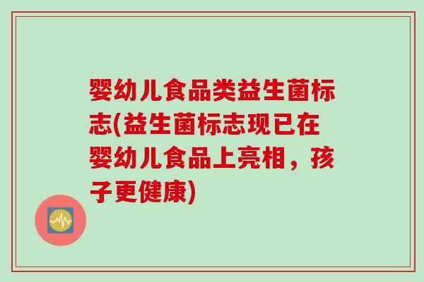 婴幼儿食品类益生菌标志(益生菌标志现已在婴幼儿食品上亮相，孩子更健康)
