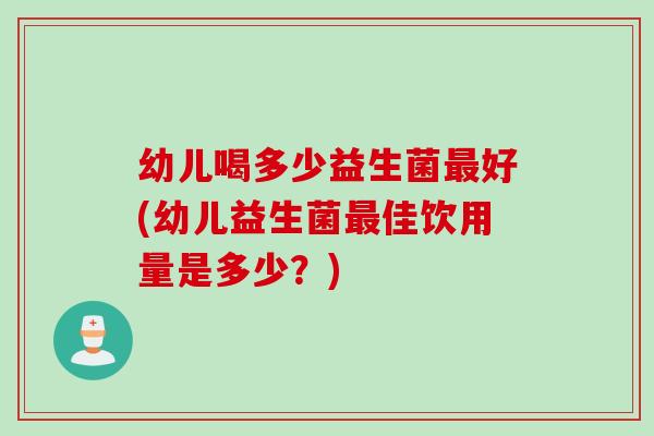 幼儿喝多少益生菌好(幼儿益生菌佳饮用量是多少？)