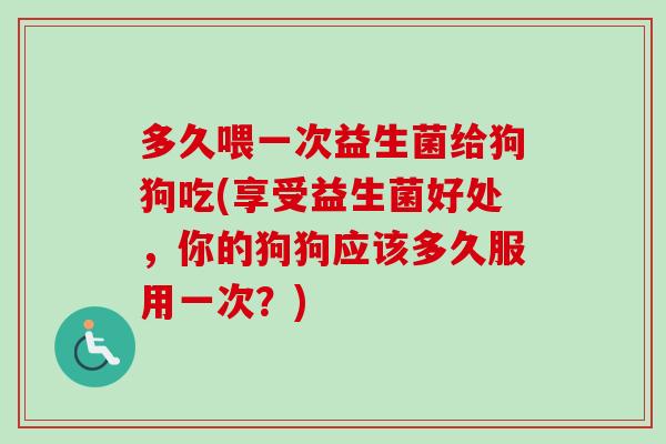 多久喂一次益生菌给狗狗吃(享受益生菌好处，你的狗狗应该多久服用一次？)