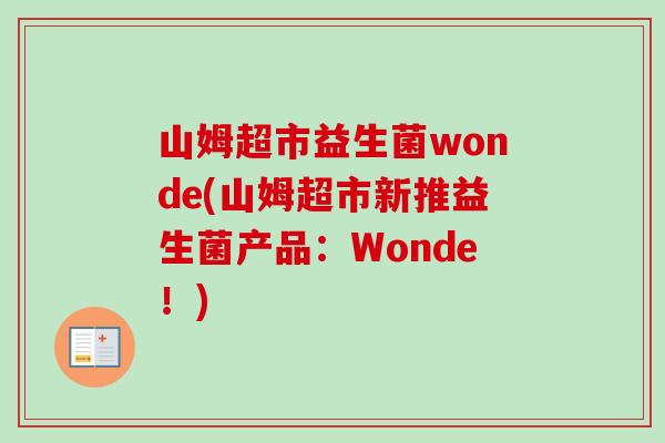山姆超市益生菌wonde(山姆超市新推益生菌产品:Wonde!) 山姆超市益生菌wonde(山姆超市新推益生菌产品:Wonde!)
