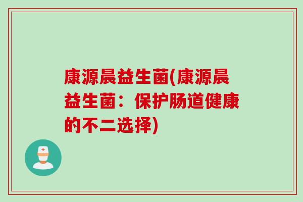 康源晨益生菌(康源晨益生菌:保护肠道健康的不二选择) 康源晨益生菌(康源晨益生菌:保护肠道健康的不二选择)