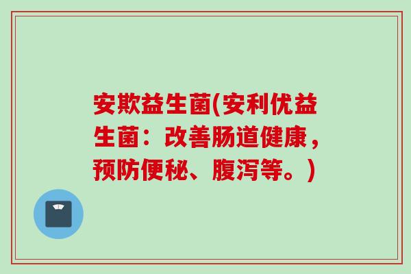 安欺益生菌(安利优益生菌：改善肠道健康，预防便秘、腹泻等。)