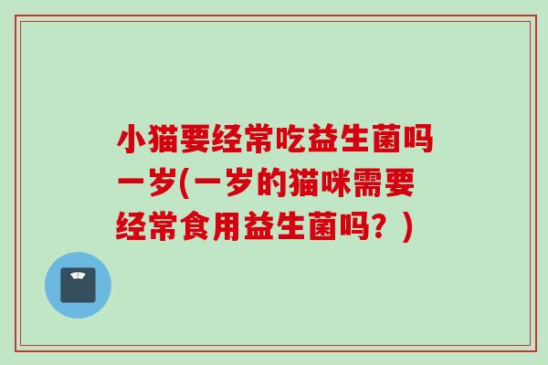 小猫要经常吃益生菌吗一岁(一岁的猫咪需要经常食用益生菌吗？)