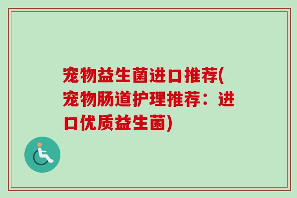 宠物益生菌进口推荐(宠物肠道护理推荐:进口优质益生菌) 宠物益生菌进口推荐(宠物肠道护理推荐:进口优质益生菌)