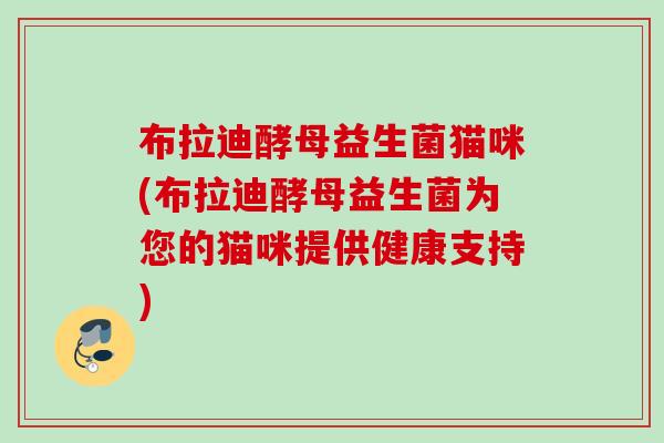 布拉迪酵母益生菌猫咪(布拉迪酵母益生菌为您的猫咪提供健康支持) 布拉迪酵母益生菌猫咪(布拉迪酵母益生菌为您的猫咪提供健康支持)