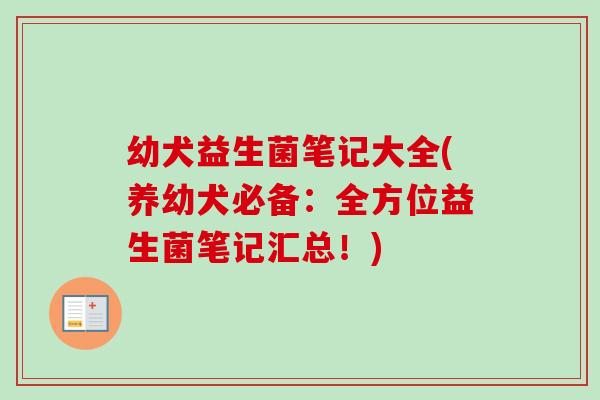 幼犬益生菌笔记大全(养幼犬必备:全方位益生菌笔记汇总!) 幼犬益生菌笔记大全(养幼犬必备:全方位益生菌笔记汇总!)