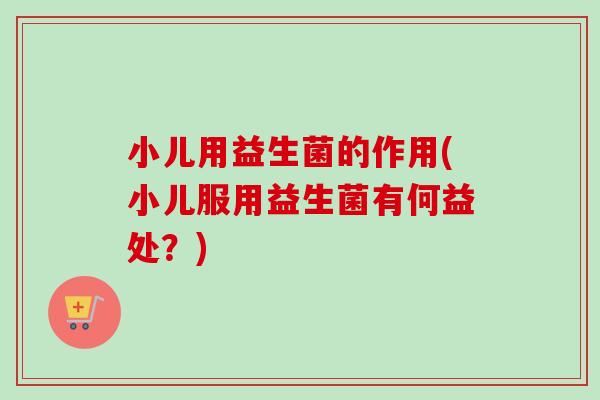 小儿用益生菌的作用(小儿服用益生菌有何益处？)