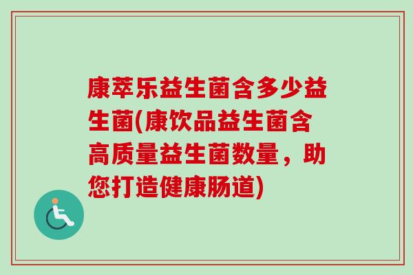 康萃乐益生菌含多少益生菌(康饮品益生菌含高质量益生菌数量，助您打造健康肠道)