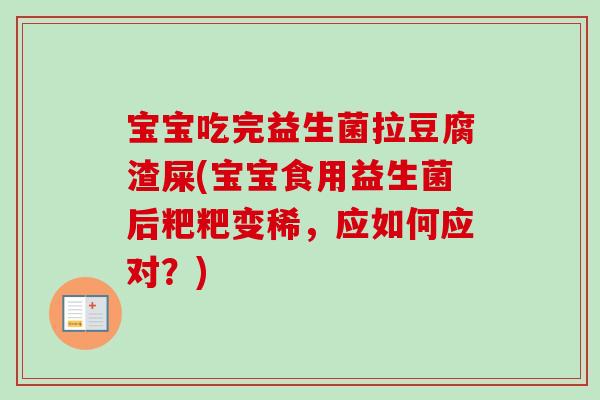 宝宝吃完益生菌拉豆腐渣屎(宝宝食用益生菌后粑粑变稀，应如何应对？)
