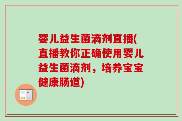 婴儿益生菌滴剂直播(直播教你正确使用婴儿益生菌滴剂，培养宝宝健康肠道)