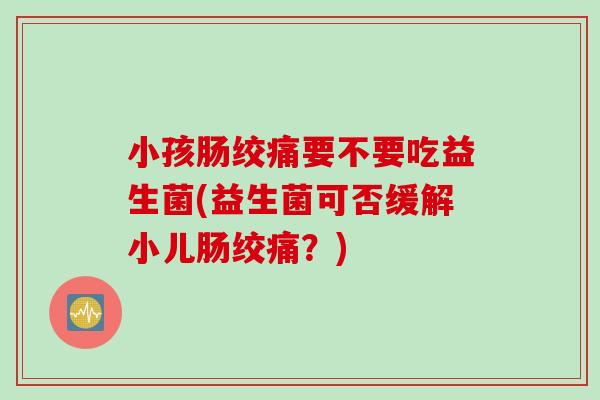 小孩肠绞痛要不要吃益生菌(益生菌可否缓解小儿肠绞痛？)