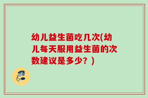 幼儿益生菌吃几次(幼儿每天服用益生菌的次数建议是多少？)