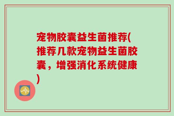 宠物胶囊益生菌推荐(推荐几款宠物益生菌胶囊,增强消化系统健康) 宠物胶囊益生菌推荐(推荐几款宠物益生菌胶囊,增强消化系统健康)