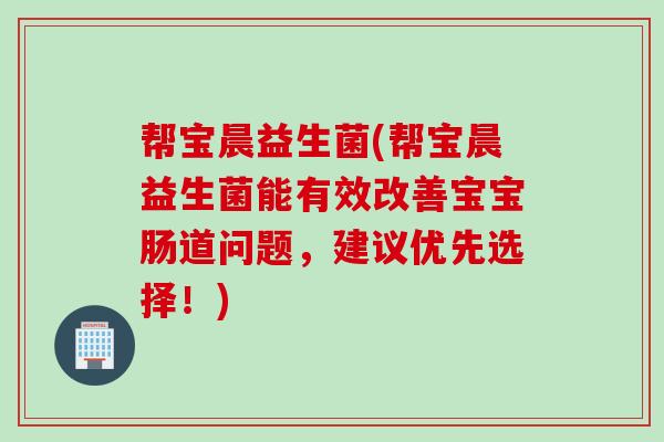 帮宝晨益生菌(帮宝晨益生菌能有效改善宝宝肠道问题，建议优先选择！)