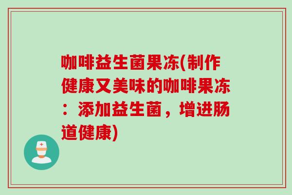 咖啡益生菌果冻(制作健康又美味的咖啡果冻：添加益生菌，增进肠道健康)