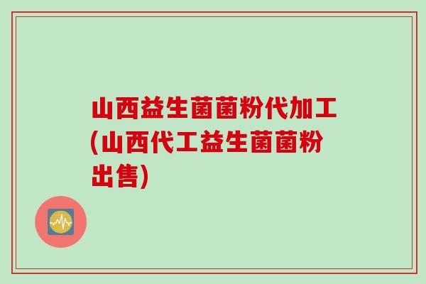 山西益生菌菌粉代加工(山西代工益生菌菌粉出售)