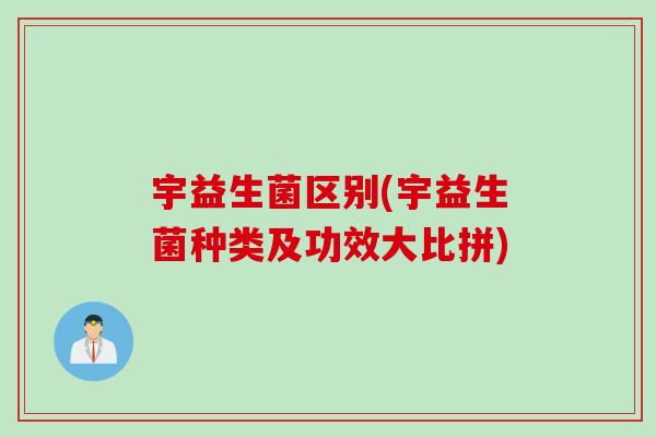 宇益生菌区别(宇益生菌种类及功效大比拼)