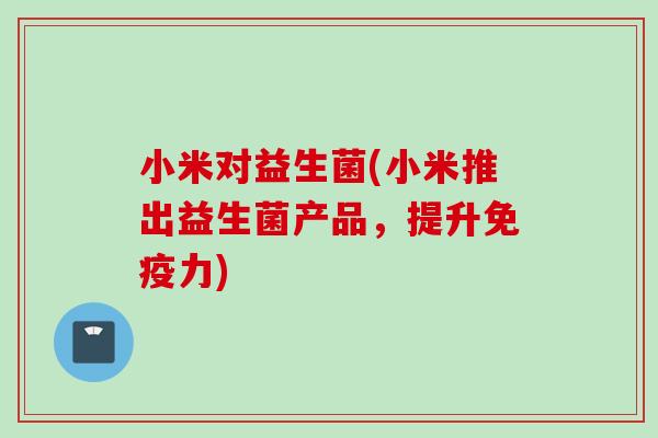 小米对益生菌(小米推出益生菌产品，提升免疫力)