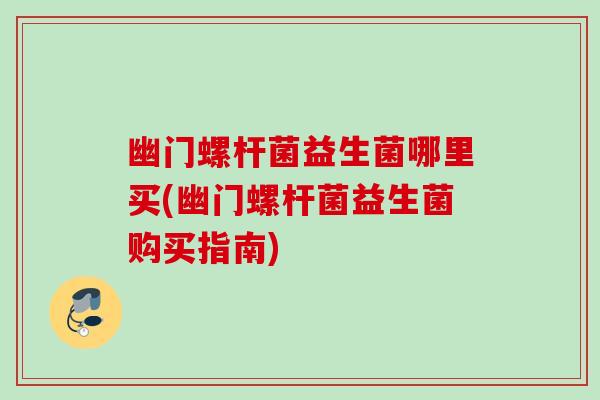 幽门螺杆菌益生菌哪里买(幽门螺杆菌益生菌购买指南)