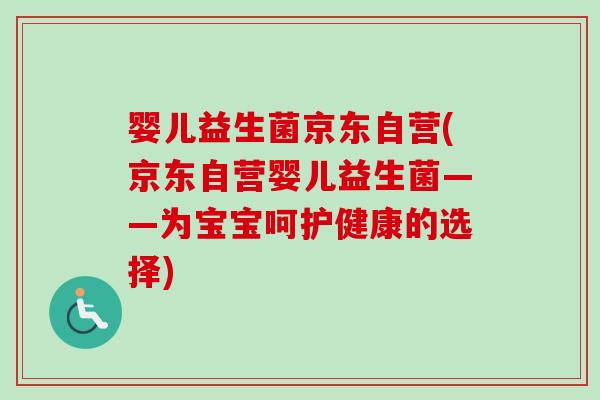 婴儿益生菌京东自营(京东自营婴儿益生菌——为宝宝呵护健康的选择)