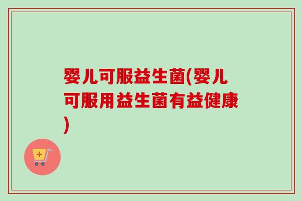 婴儿可服益生菌(婴儿可服用益生菌有益健康)