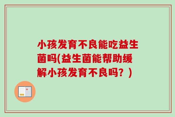 小孩发育不良能吃益生菌吗(益生菌能帮助缓解小孩发育不良吗？)