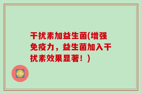 干扰素加益生菌(增强力，益生菌加入干扰素效果显著！)