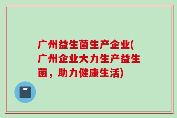 广州益生菌生产企业(广州企业大力生产益生菌，助力健康生活)