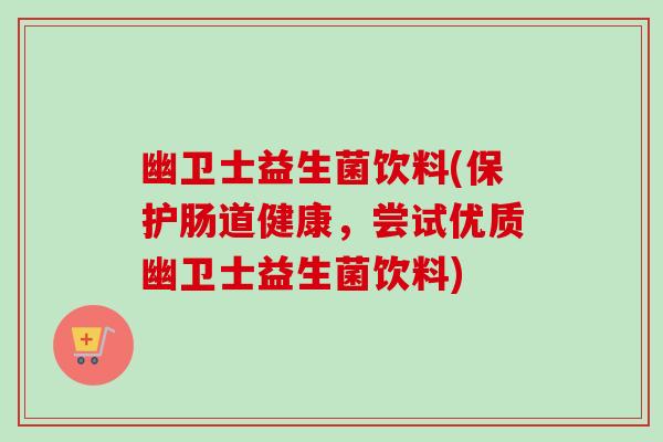 幽卫士益生菌饮料(保护肠道健康,尝试优质幽卫士益生菌饮料) 幽卫士益生菌饮料(保护肠道健康,尝试优质幽卫士益生菌饮料)