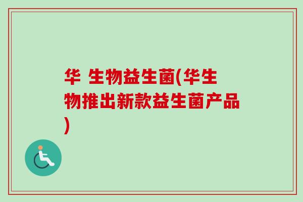 华 生物益生菌(华生物推出新款益生菌产品)
